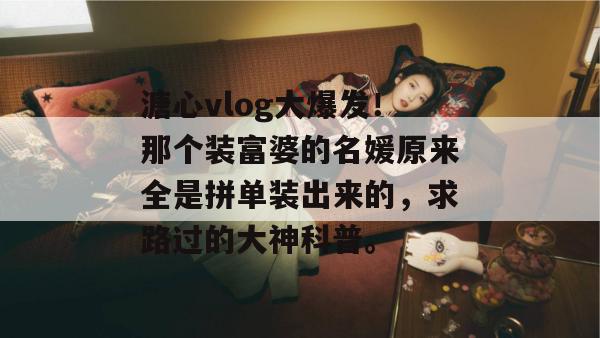 溏心vlog大爆发!那个装富婆的名媛原来全是拼单装出来的,求路过的大神科普。